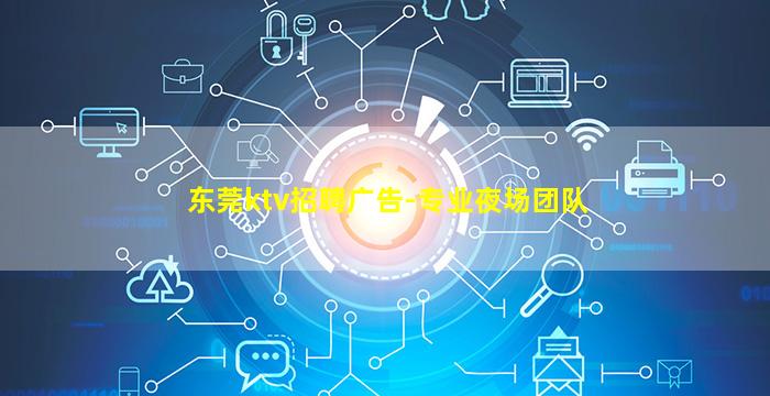 东莞ktv招聘广告-专业夜场团队